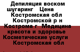 Депиляция воском, шугаринг › Цена ­ 100 - Костромская обл., Костромской р-н, Кострома г. Медицина, красота и здоровье » Косметические услуги   . Костромская обл.